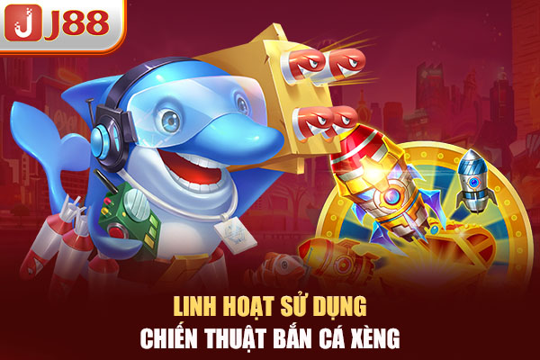 Linh hoạt sử dụng chiến thuật bắn cá xèng